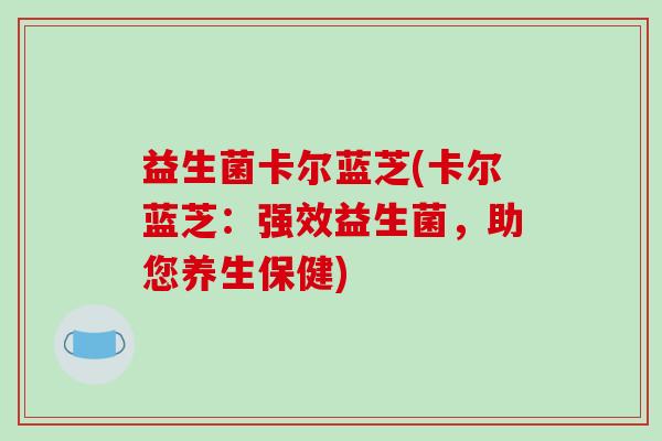 益生菌卡尔蓝芝(卡尔蓝芝：强效益生菌，助您养生保健)