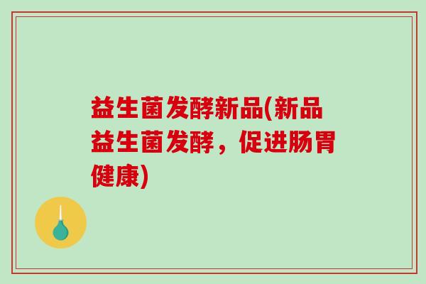 益生菌发酵新品(新品益生菌发酵，促进肠胃健康)