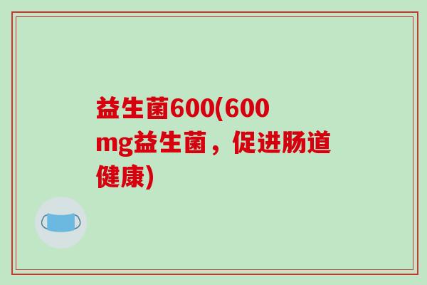 益生菌600(600mg益生菌，促进肠道健康)