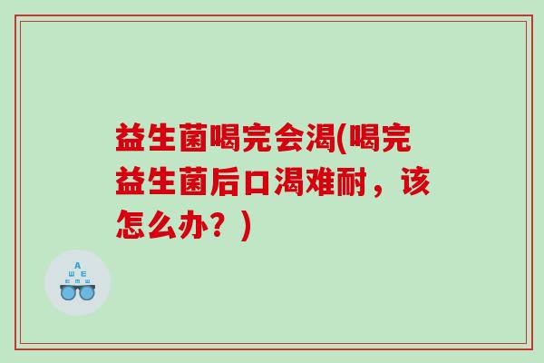 益生菌喝完会渴(喝完益生菌后口渴难耐，该怎么办？)
