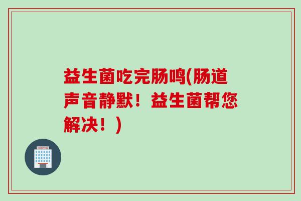 益生菌吃完肠鸣(肠道声音静默！益生菌帮您解决！)