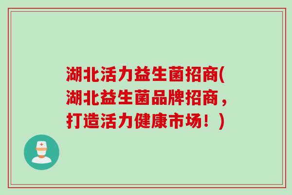 湖北活力益生菌招商(湖北益生菌品牌招商，打造活力健康市场！)