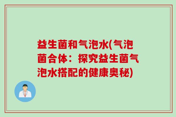 益生菌和气泡水(气泡菌合体：探究益生菌气泡水搭配的健康奥秘)