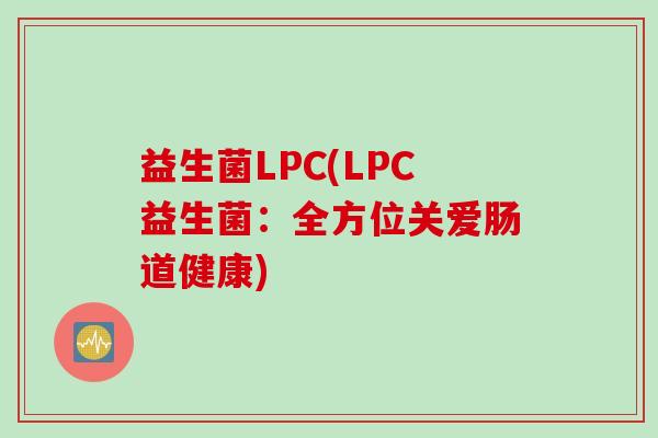 益生菌LPC(LPC益生菌：全方位关爱肠道健康)