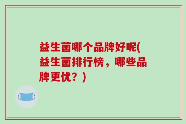 益生菌哪个品牌好呢(益生菌排行榜，哪些品牌更优？)