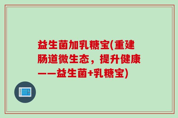 益生菌加乳糖宝(重建肠道微生态，提升健康——益生菌+乳糖宝)