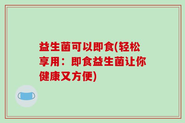 益生菌可以即食(轻松享用：即食益生菌让你健康又方便)