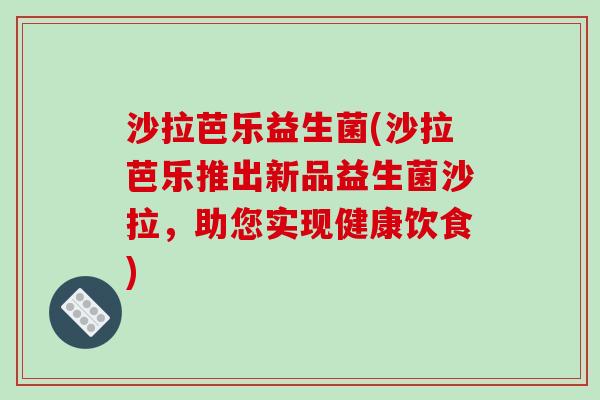 沙拉芭乐益生菌(沙拉芭乐推出新品益生菌沙拉，助您实现健康饮食)