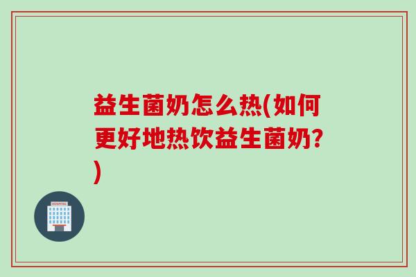 益生菌奶怎么热(如何更好地热饮益生菌奶？)