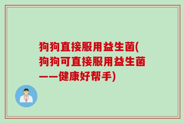 狗狗直接服用益生菌(狗狗可直接服用益生菌——健康好帮手)