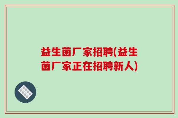 益生菌厂家招聘(益生菌厂家正在招聘新人)