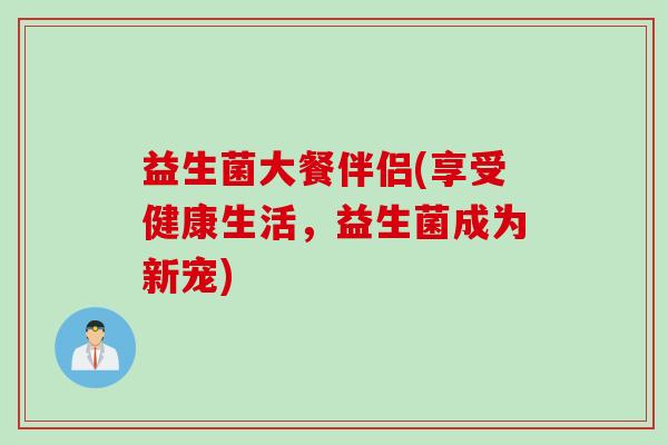 益生菌大餐伴侣(享受健康生活，益生菌成为新宠)