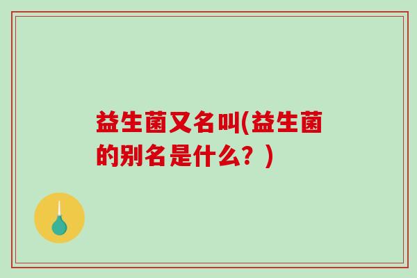 益生菌又名叫(益生菌的别名是什么？)