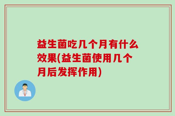 益生菌吃几个月有什么效果(益生菌使用几个月后发挥作用)