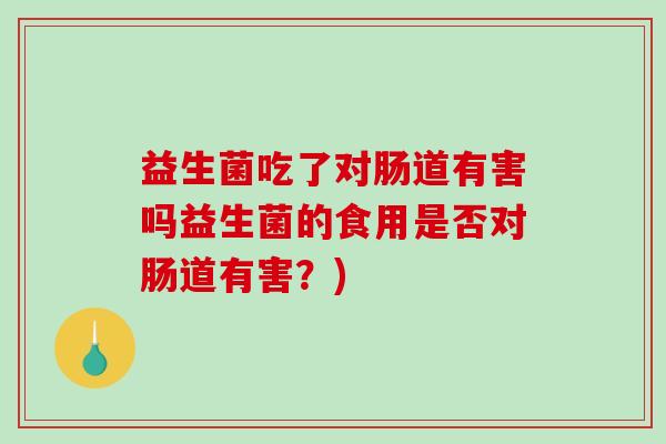 益生菌吃了对肠道有害吗益生菌的食用是否对肠道有害？)