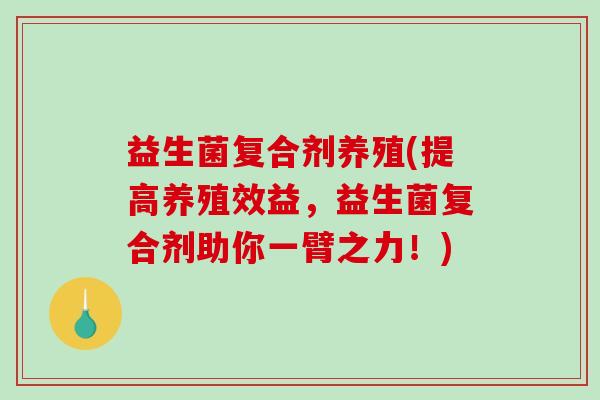 益生菌复合剂养殖(提高养殖效益,益生菌复合剂助你一臂之力!) 益生菌复合剂养殖(提高养殖效益,益生菌复合剂助你一臂之力!)