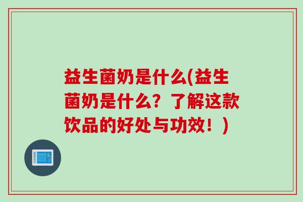 益生菌奶是什么(益生菌奶是什么？了解这款饮品的好处与功效！)
