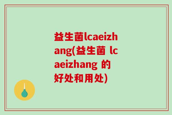 益生菌lcaeizhang(益生菌 lcaeizhang 的好处和用处)
