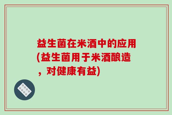 益生菌在米酒中的应用(益生菌用于米酒酿造，对健康有益)
