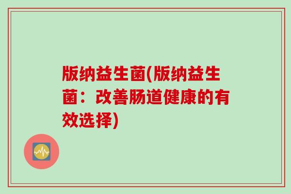 版纳益生菌(版纳益生菌：改善肠道健康的有效选择)