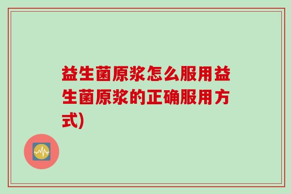 益生菌原浆怎么服用益生菌原浆的正确服用方式)