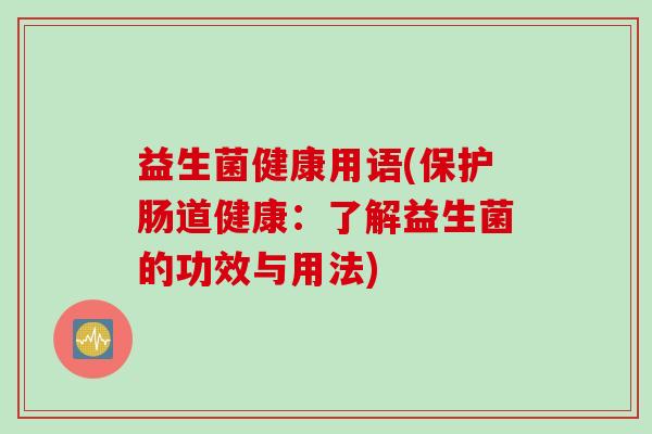 益生菌健康用语(保护肠道健康：了解益生菌的功效与用法)