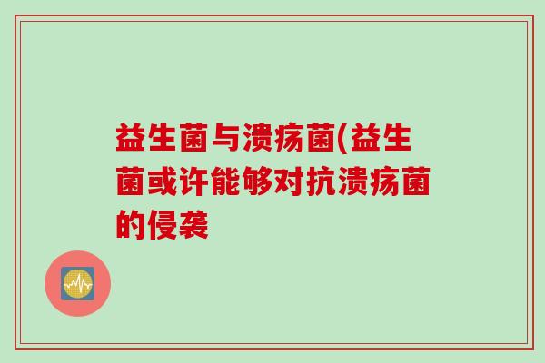 益生菌与溃疡菌(益生菌或许能够对抗溃疡菌的侵袭