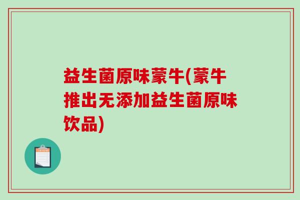 益生菌原味蒙牛(蒙牛推出无添加益生菌原味饮品)