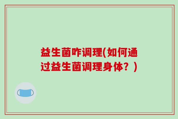 益生菌咋调理(如何通过益生菌调理身体？)