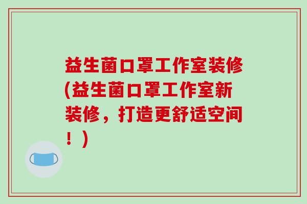 益生菌口罩工作室装修(益生菌口罩工作室新装修，打造更舒适空间！)