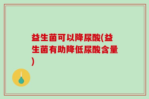 益生菌可以降尿酸(益生菌有助降低尿酸含量)