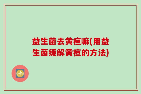 益生菌去黄疸嘛(用益生菌缓解黄疸的方法)