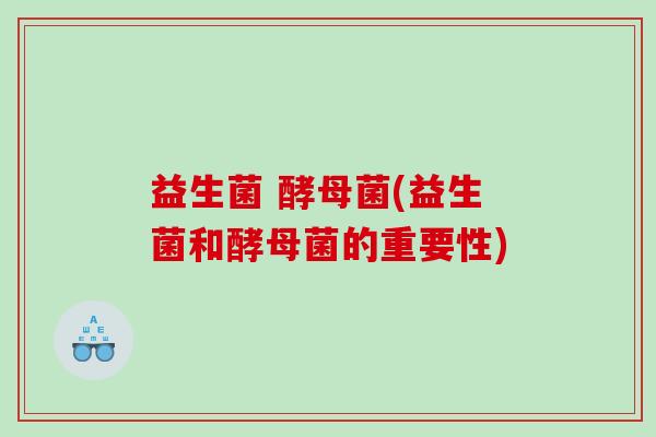 益生菌 酵母菌(益生菌和酵母菌的重要性)
