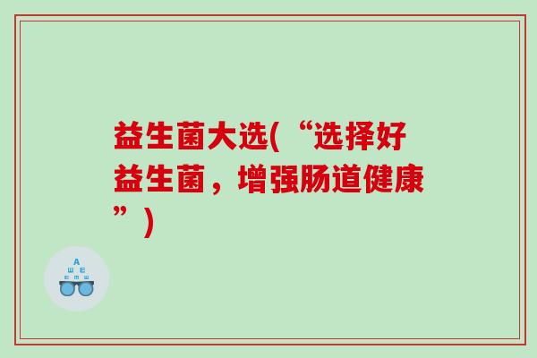 益生菌大选(“选择好益生菌，增强肠道健康”)