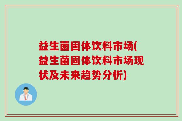 益生菌固体饮料市场(益生菌固体饮料市场现状及未来趋势分析)