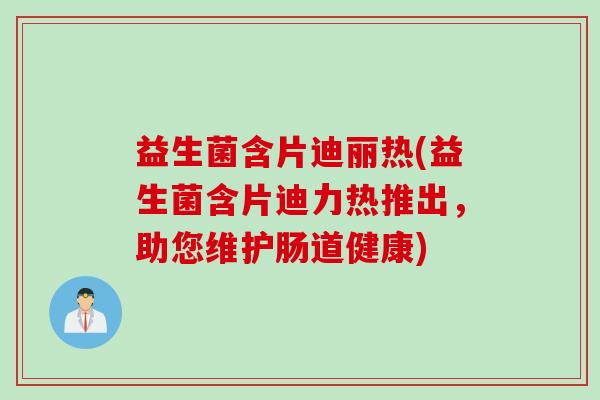 益生菌含片迪丽热(益生菌含片迪力热推出，助您维护肠道健康)