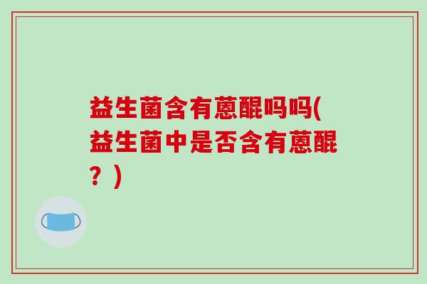 益生菌含有蒽醌吗吗(益生菌中是否含有蒽醌？)