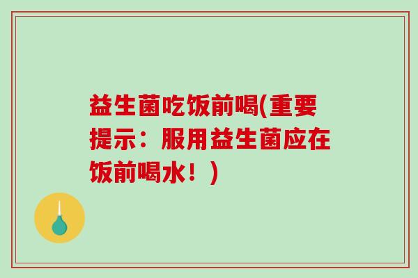 益生菌吃饭前喝(重要提示：服用益生菌应在饭前喝水！)