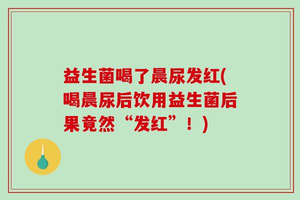 益生菌喝了晨尿发红(喝晨尿后饮用益生菌后果竟然“发红”！)