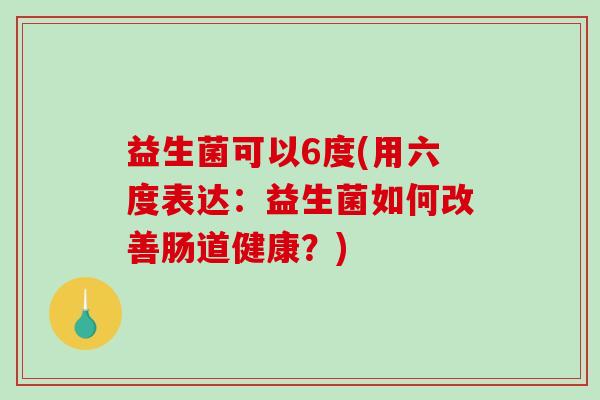 益生菌可以6度(用六度表达：益生菌如何改善肠道健康？)