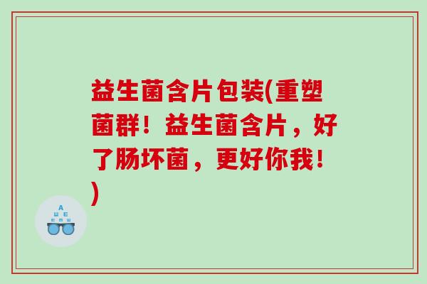 益生菌含片包装(重塑菌群！益生菌含片，好了肠坏菌，更好你我！)