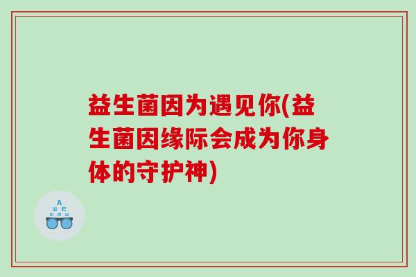 益生菌因为遇见你(益生菌因缘际会成为你身体的守护神)