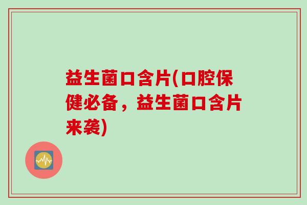 益生菌口含片(口腔保健必备，益生菌口含片来袭)