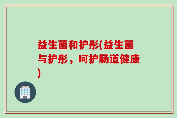 益生菌和护彤(益生菌与护彤，呵护肠道健康)