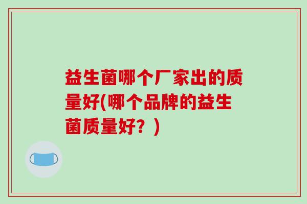 益生菌哪个厂家出的质量好(哪个品牌的益生菌质量好？)