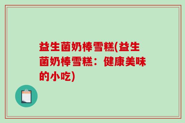 益生菌奶棒雪糕(益生菌奶棒雪糕：健康美味的小吃)