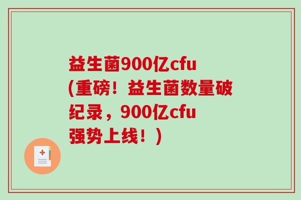 益生菌900亿cfu(重磅！益生菌数量破纪录，900亿cfu强势上线！)