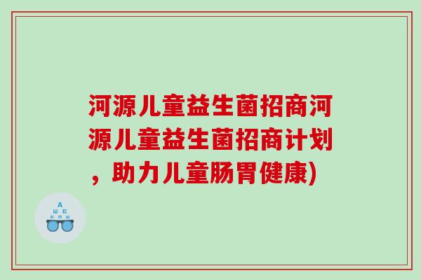 河源儿童益生菌招商河源儿童益生菌招商计划，助力儿童肠胃健康)
