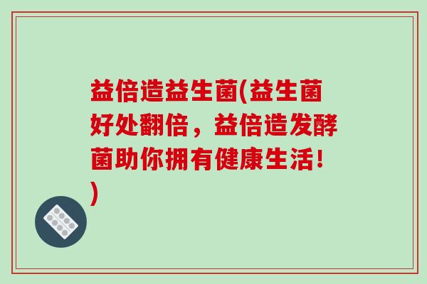 益倍造益生菌(益生菌好处翻倍，益倍造发酵菌助你拥有健康生活！)