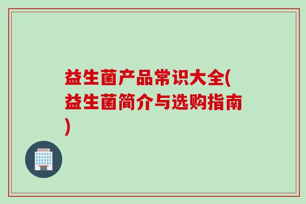 益生菌产品常识大全(益生菌简介与选购指南)